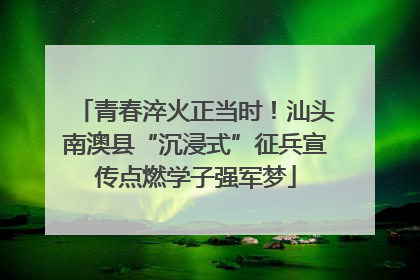 青春淬火正当时！汕头南澳县“沉浸式”征兵宣传点燃学子强军梦
