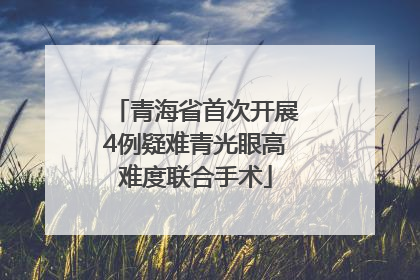 青海省首次开展4例疑难青光眼高难度联合手术