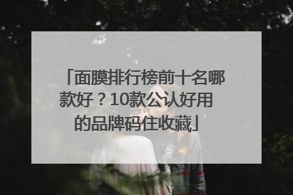 面膜排行榜前十名哪款好？10款公认好用的品牌码住收藏