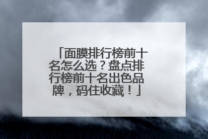 面膜排行榜前十名怎么选？盘点排行榜前十名出色品牌，码住收藏！