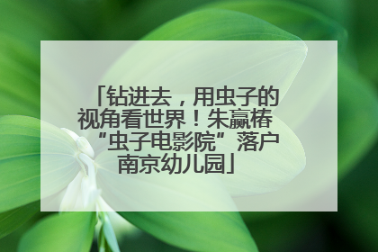 钻进去，用虫子的视角看世界！朱赢椿“虫子电影院”落户南京幼儿园