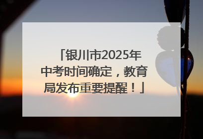 银川市2025年中考时间确定，教育局发布重要提醒！
