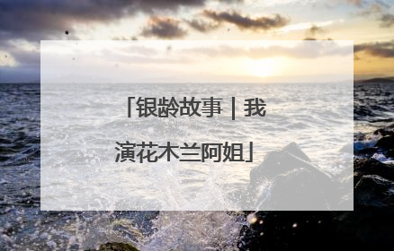 银龄故事｜我演花木兰阿姐