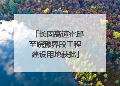 长固高速霍邱至皖豫界段工程建设用地获批