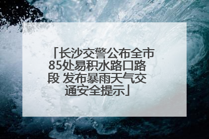 长沙交警公布全市85处易积水路口路段 发布暴雨天气交通安全提示