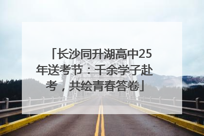 长沙同升湖高中25年送考节：千余学子赴考，共绘青春答卷