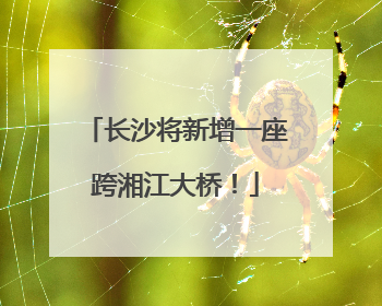 长沙将新增一座跨湘江大桥！