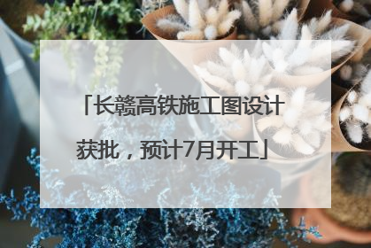 长赣高铁施工图设计获批，预计7月开工