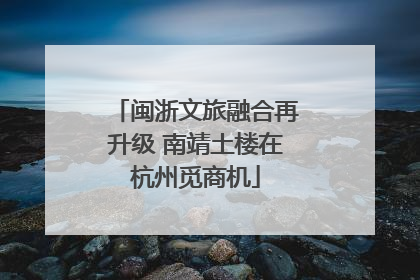 闽浙文旅融合再升级 南靖土楼在杭州觅商机