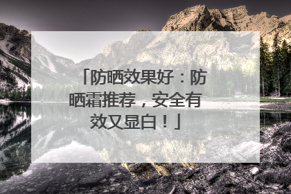 防晒效果好：防晒霜推荐，安全有效又显白！