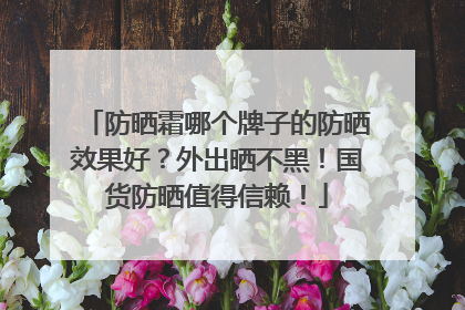 防晒霜哪个牌子的防晒效果好？外出晒不黑！国货防晒值得信赖！