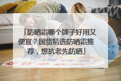 防晒霜哪个牌子好用又便宜？国货精选防晒霜推荐，想抗老先防晒