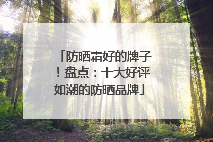 防晒霜好的牌子！盘点：十大好评如潮的防晒品牌
