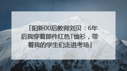 阳新00后教师刘贝：6年后我穿着那件红色T恤衫，带着我的学生们走进考场