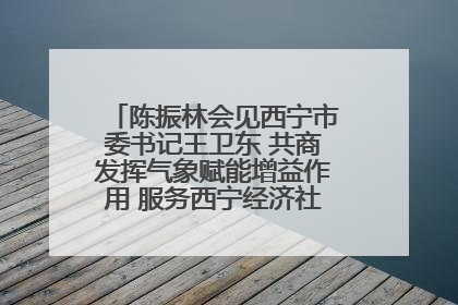 陈振林会见西宁市委书记王卫东 共商发挥气象赋能增益作用 服务西宁经济社会高质量发展