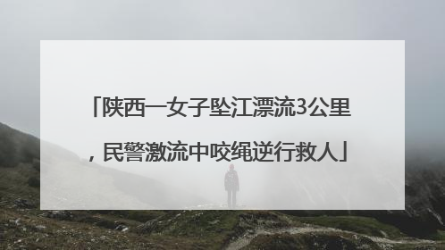 陕西一女子坠江漂流3公里，民警激流中咬绳逆行救人