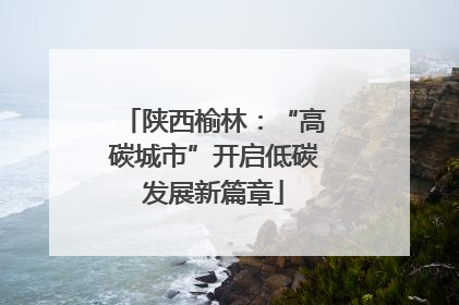 陕西榆林：“高碳城市”开启低碳发展新篇章