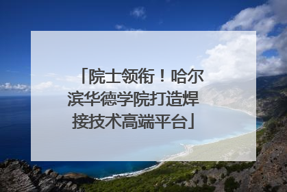 院士领衔！哈尔滨华德学院打造焊接技术高端平台