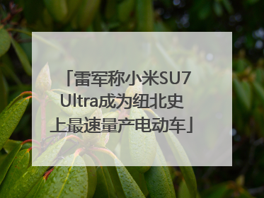 雷军称小米SU7 Ultra成为纽北史上最速量产电动车