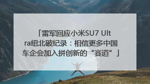 雷军回应小米SU7 Ultra纽北破纪录：相信更多中国车企会加入拼创新的“赛道”