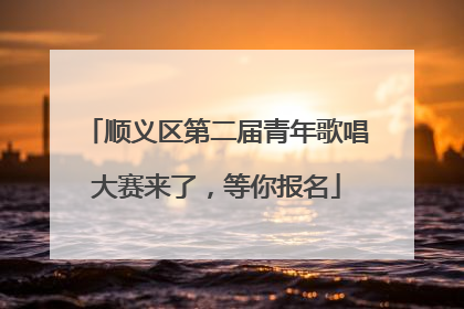 顺义区第二届青年歌唱大赛来了，等你报名