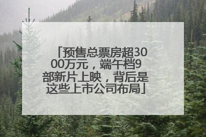 预售总票房超3000万元，端午档9部新片上映，背后是这些上市公司布局