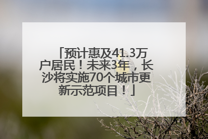 预计惠及41.3万户居民！未来3年，长沙将实施70个城市更新示范项目！