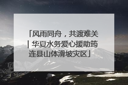 风雨同舟，共渡难关｜华夏水务爱心援助筠连县山体滑坡灾区