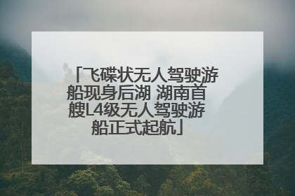飞碟状无人驾驶游船现身后湖 湖南首艘L4级无人驾驶游船正式起航
