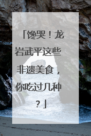 馋哭！龙岩武平这些非遗美食，你吃过几种？