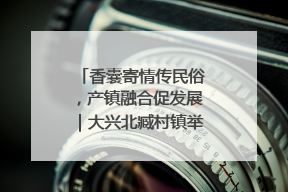 香囊寄情传民俗，产镇融合促发展｜大兴北臧村镇举办端午主题活动