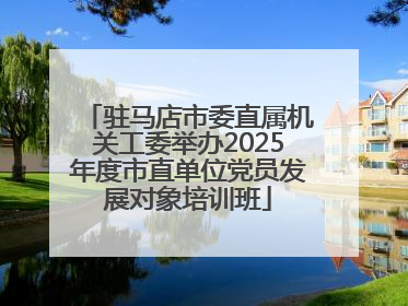 驻马店市委直属机关工委举办2025年度市直单位党员发展对象培训班
