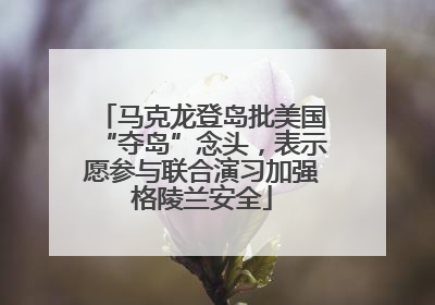 马克龙登岛批美国“夺岛”念头，表示愿参与联合演习加强格陵兰安全