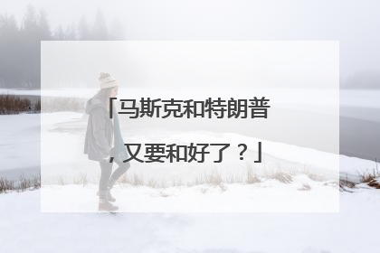 马斯克和特朗普，又要和好了？