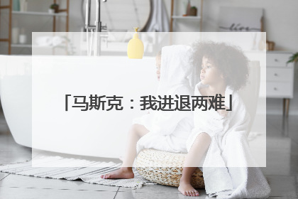 马斯克：我进退两难