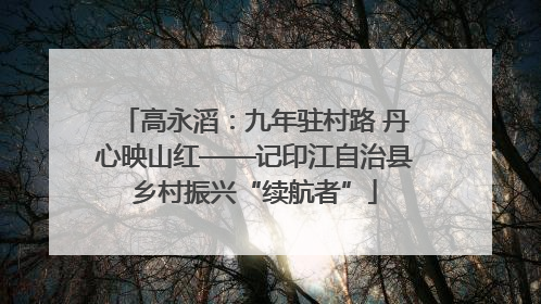高永滔：九年驻村路 丹心映山红——记印江自治县乡村振兴“续航者”