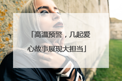 高温预警，几起爱心故事展现大担当