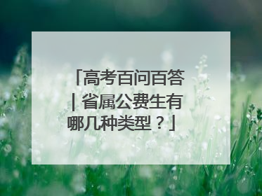 高考百问百答｜省属公费生有哪几种类型？