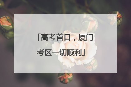 高考首日，厦门考区一切顺利
