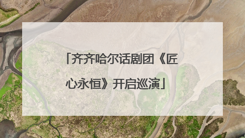 齐齐哈尔话剧团《匠心永恒》开启巡演