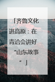 齐鲁文化进高原：在青洽会讲好“山东故事”