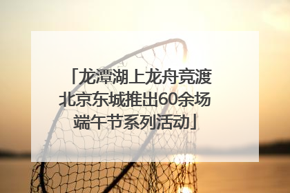 龙潭湖上龙舟竞渡 北京东城推出60余场端午节系列活动