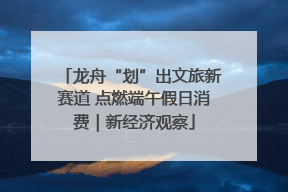 龙舟“划”出文旅新赛道 点燃端午假日消费｜新经济观察