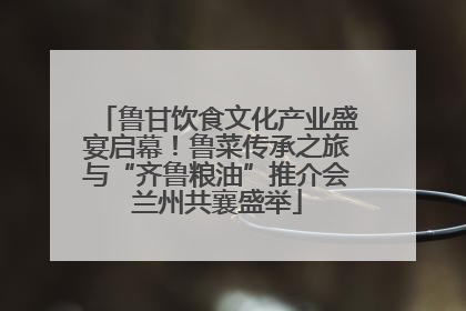 鲁甘饮食文化产业盛宴启幕！鲁菜传承之旅与“齐鲁粮油”推介会兰州共襄盛举