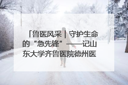 鲁医风采｜守护生命的“急先锋”——记山东大学齐鲁医院德州医院急诊重症医学科主任、主任医师庞国忠