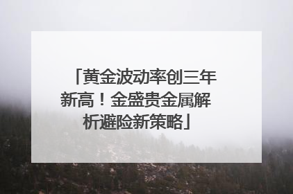 黄金波动率创三年新高！金盛贵金属解析避险新策略
