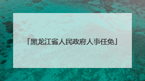黑龙江省人民政府人事任免