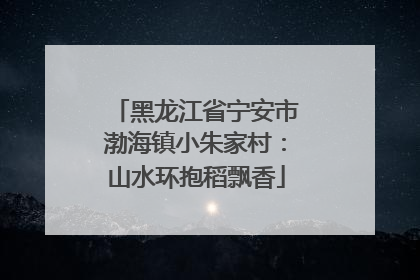 黑龙江省宁安市渤海镇小朱家村：山水环抱稻飘香
