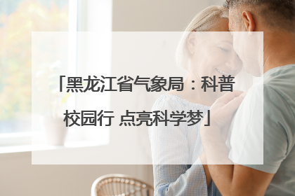 黑龙江省气象局：科普校园行 点亮科学梦
