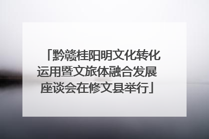 黔赣桂阳明文化转化运用暨文旅体融合发展座谈会在修文县举行